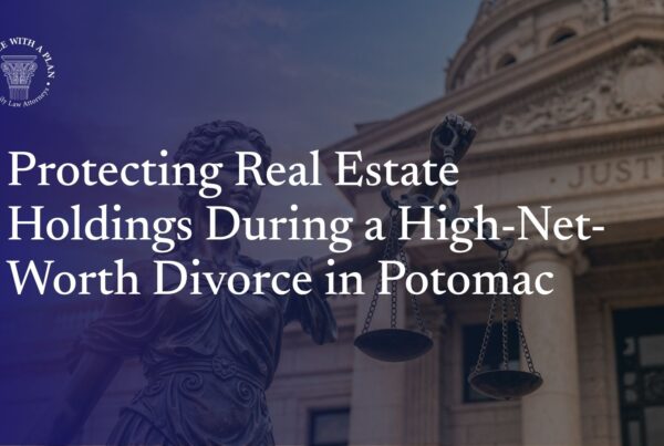 Protecting Real Estate Holdings During a High-Net-Worth Divorce in Potomac